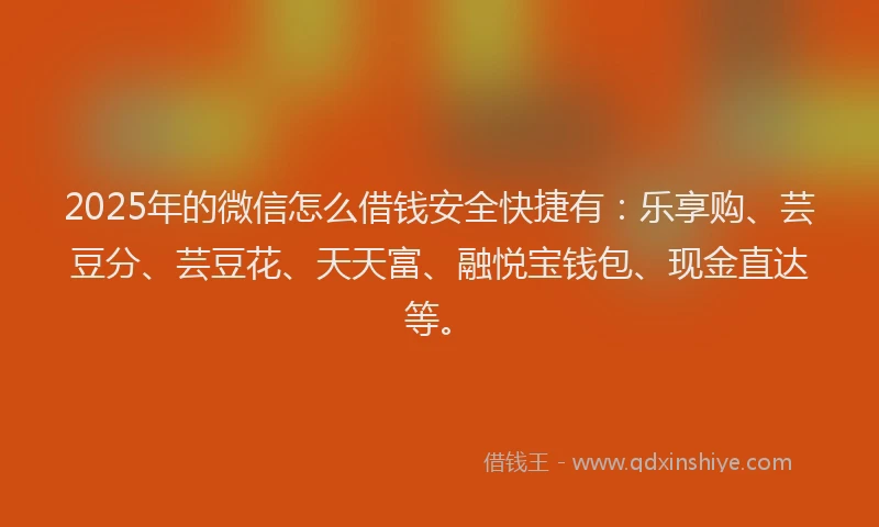 2025年的微信怎么借钱安全快捷有：乐享购、芸豆分、芸豆花、天天富、融悦宝钱包、现金直达等。