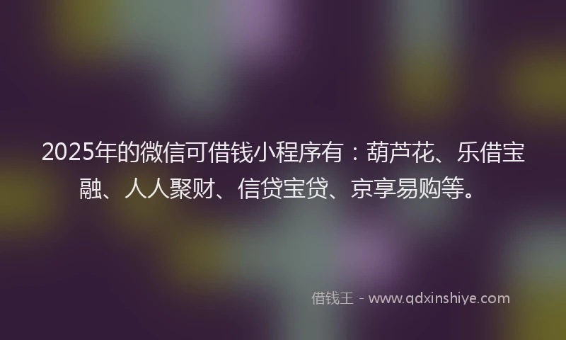 2025年的微信可借钱小程序有：葫芦花、乐借宝融、人人聚财、信贷宝贷、京享易购等。