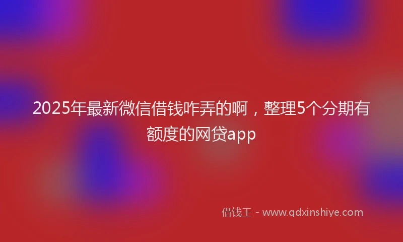 2025年最新微信借钱咋弄的啊，整理5个分期有额度的网贷app