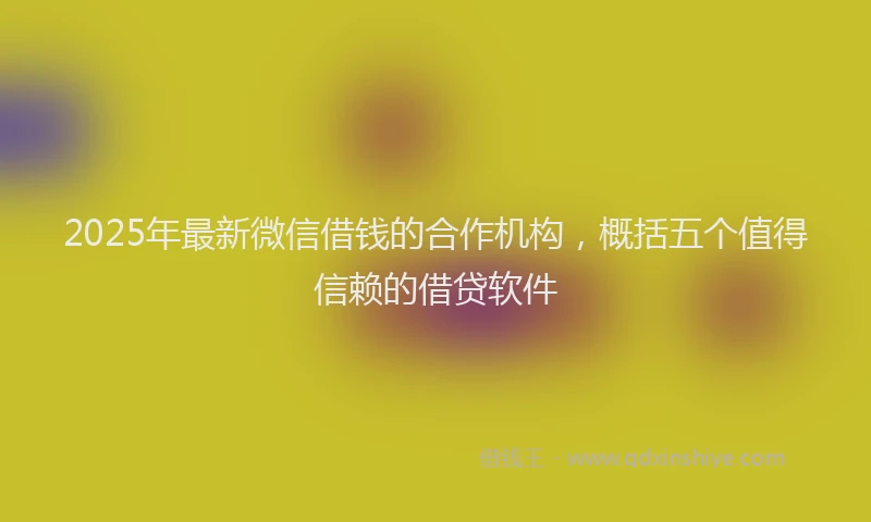 2025年最新微信借钱的合作机构，概括五个值得信赖的借贷软件