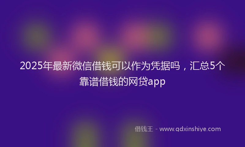 2025年最新微信借钱可以作为凭据吗，汇总5个靠谱借钱的网贷app