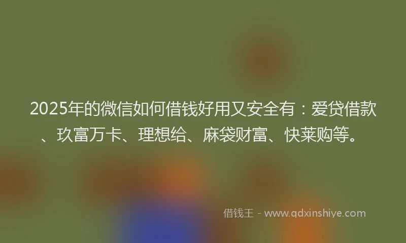 2025年的微信如何借钱好用又安全有：爱贷借款、玖富万卡、理想给、麻袋财富、快莱购等。