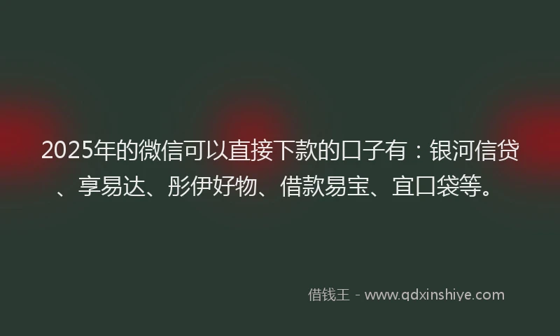 2025年的微信可以直接下款的口子有：银河信贷、享易达、彤伊好物、借款易宝、宜口袋等。