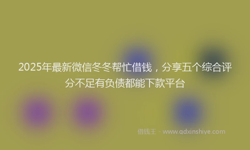 2025年最新微信冬冬帮忙借钱，分享五个综合评分不足有负债都能下款平台