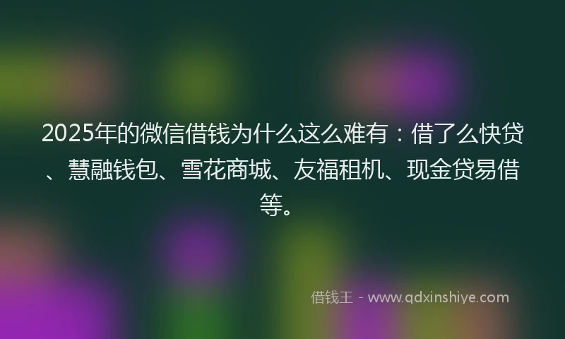 2025年的微信借钱为什么这么难有：借了么快贷、慧融钱包、雪花商城、友福租机、现金贷易借等。