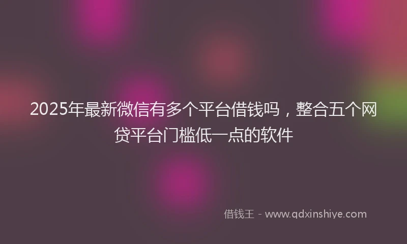 2025年最新微信有多个平台借钱吗，整合五个网贷平台门槛低一点的软件