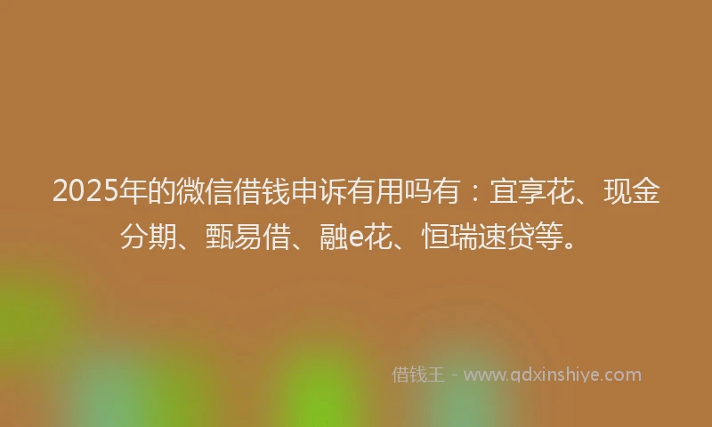 2025年的微信借钱申诉有用吗有：宜享花、现金分期、甄易借、融e花、恒瑞速贷等。