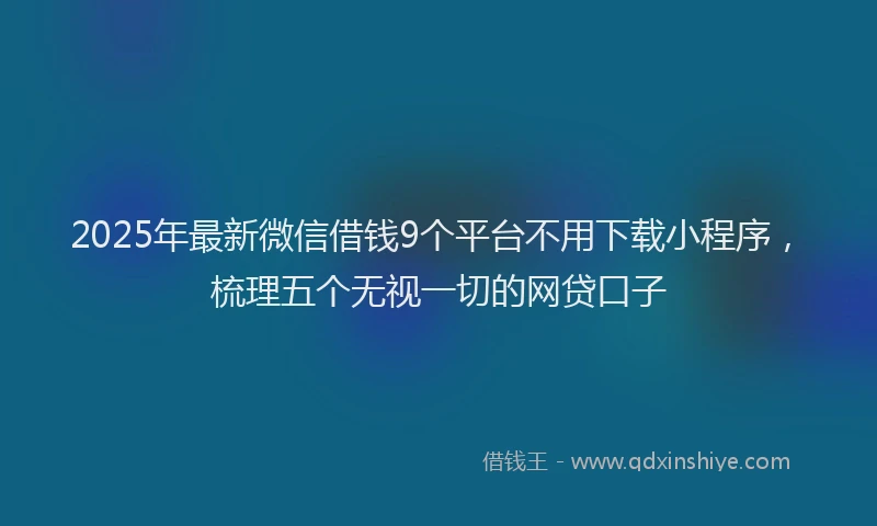 2025年最新微信借钱9个平台不用下载小程序，梳理五个无视一切的网贷口子