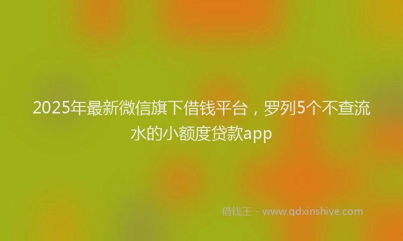 2025年最新微信旗下借钱平台，罗列5个不查流水的小额度贷款app