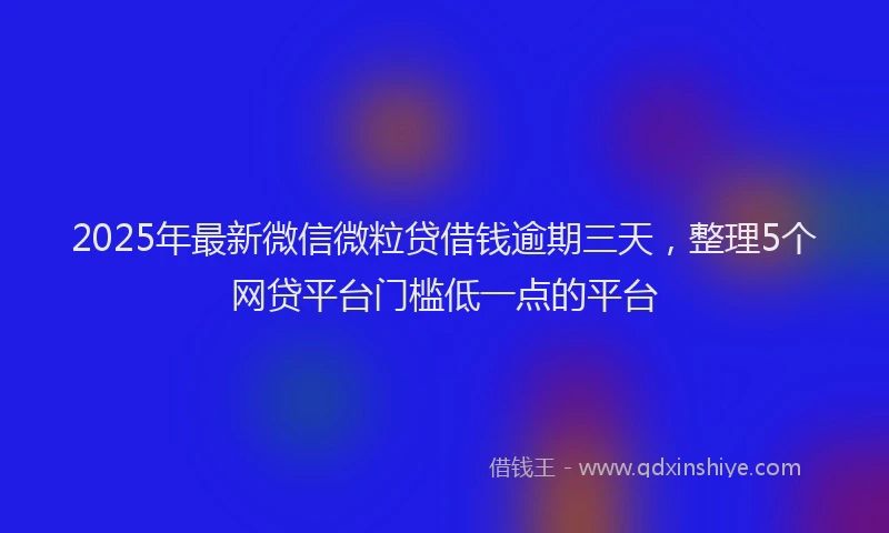 2025年最新微信微粒贷借钱逾期三天，整理5个网贷平台门槛低一点的平台