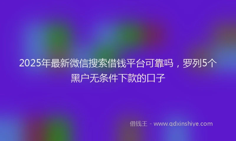 2025年最新微信搜索借钱平台可靠吗，罗列5个黑户无条件下款的口子
