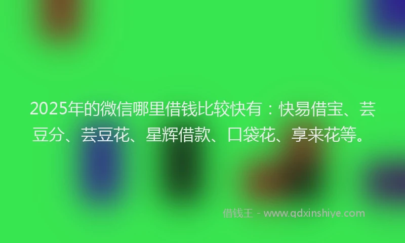 2025年的微信哪里借钱比较快有：快易借宝、芸豆分、芸豆花、星辉借款、口袋花、享来花等。