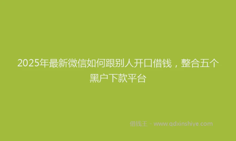 2025年最新微信如何跟别人开口借钱，整合五个黑户下款平台