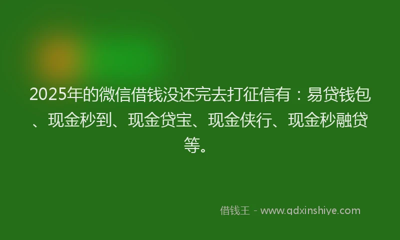 2025年的微信借钱没还完去打征信有：易贷钱包、现金秒到、现金贷宝、现金侠行、现金秒融贷等。