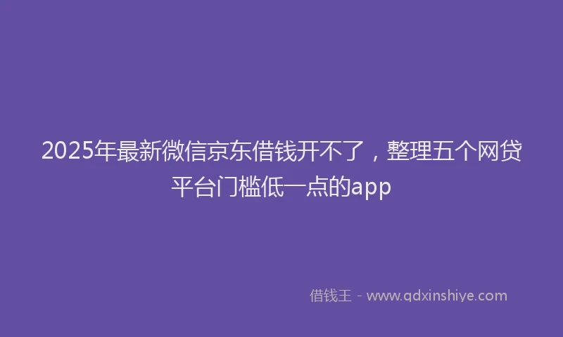 2025年最新微信京东借钱开不了，整理五个网贷平台门槛低一点的app