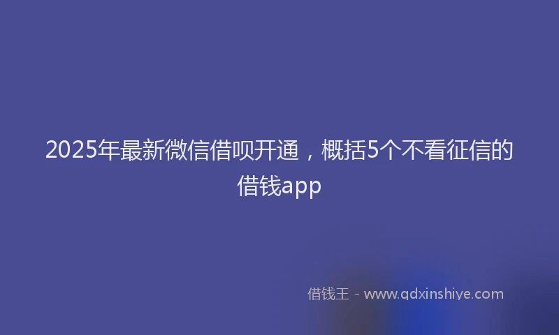 2025年最新微信借呗开通，概括5个不看征信的借钱app