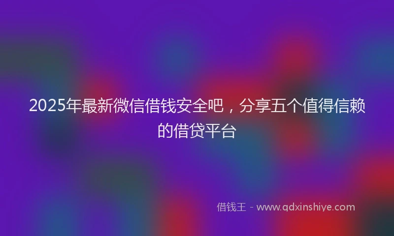 2025年最新微信借钱安全吧，分享五个值得信赖的借贷平台