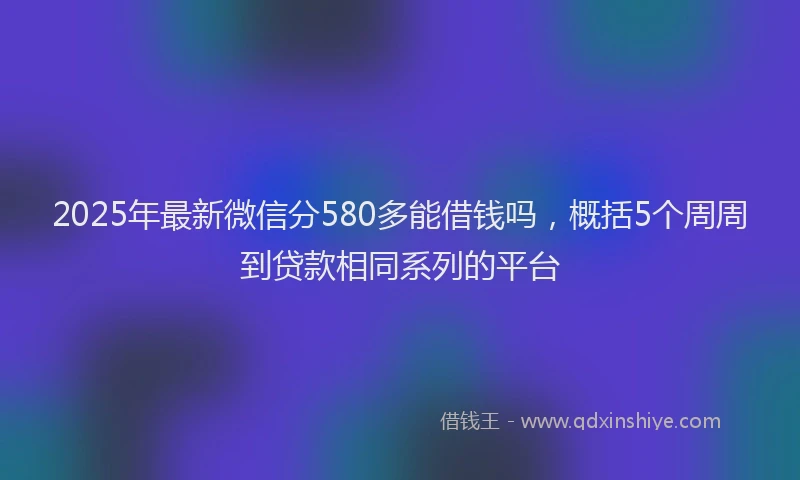 2025年最新微信分580多能借钱吗，概括5个周周到贷款相同系列的平台