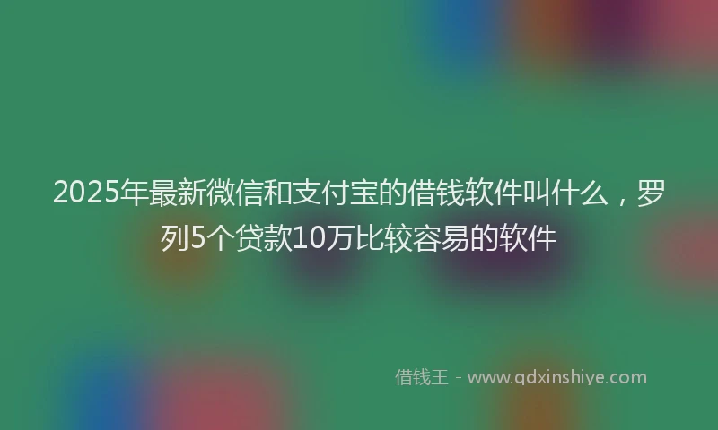 2025年最新微信和支付宝的借钱软件叫什么，罗列5个贷款10万比较容易的软件