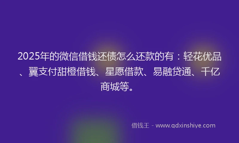 2025年的微信借钱还债怎么还款的有：轻花优品、翼支付甜橙借钱、星愿借款、易融贷通、千亿商城等。