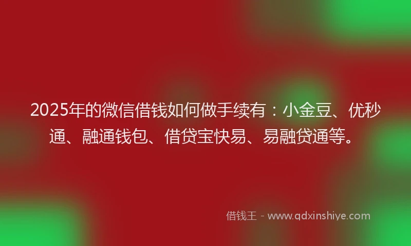 2025年的微信借钱如何做手续有:小金豆、优秒通、融通钱包、借贷宝快易、易融贷通等。