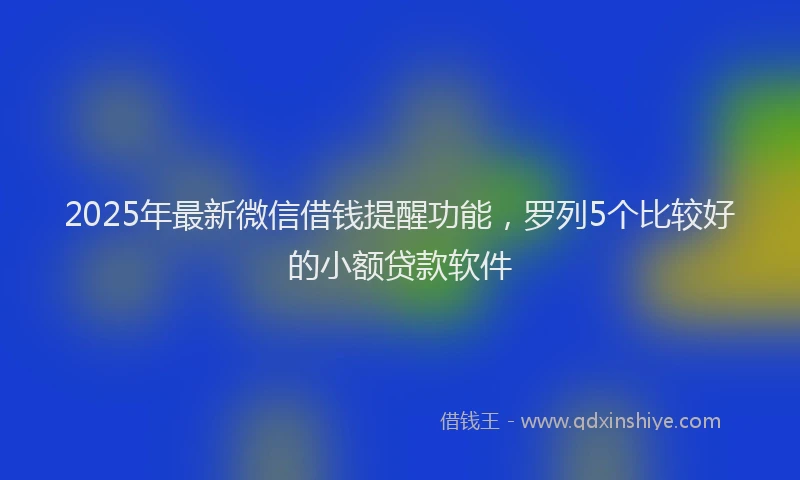 2025年最新微信借钱提醒功能，罗列5个比较好的小额贷款软件