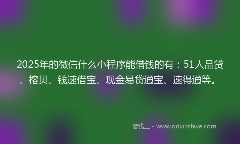 2025年的微信什么小程序能借钱的有：51人品贷、榕贝、钱速借宝、现金易贷通宝、速得通等。