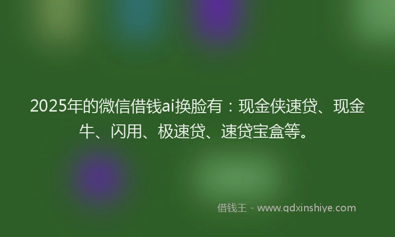 2025年的微信借钱ai换脸有：现金侠速贷、现金牛、闪用、极速贷、速贷宝盒等。