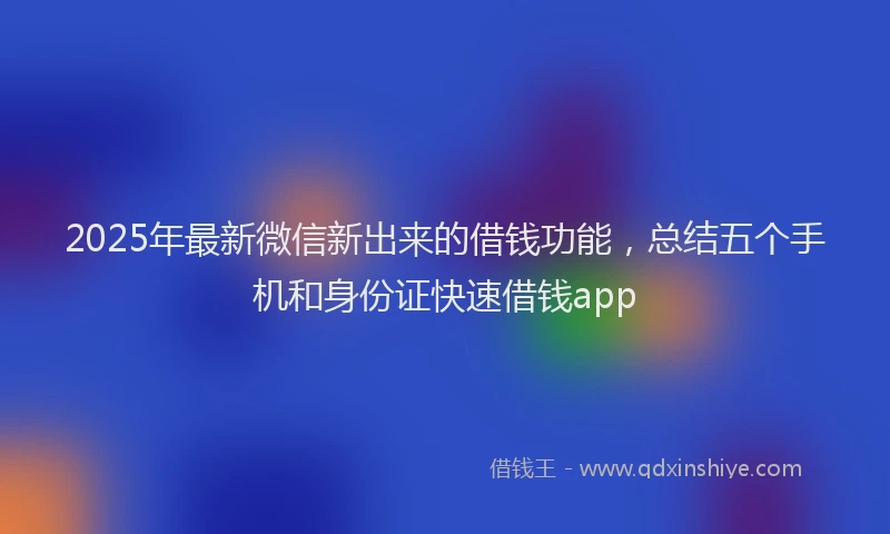2025年最新微信新出来的借钱功能，总结五个手机和身份证快速借钱app
