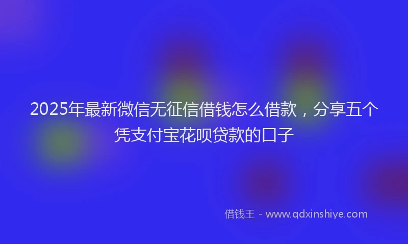 2025年最新微信无征信借钱怎么借款，分享五个凭支付宝花呗贷款的口子