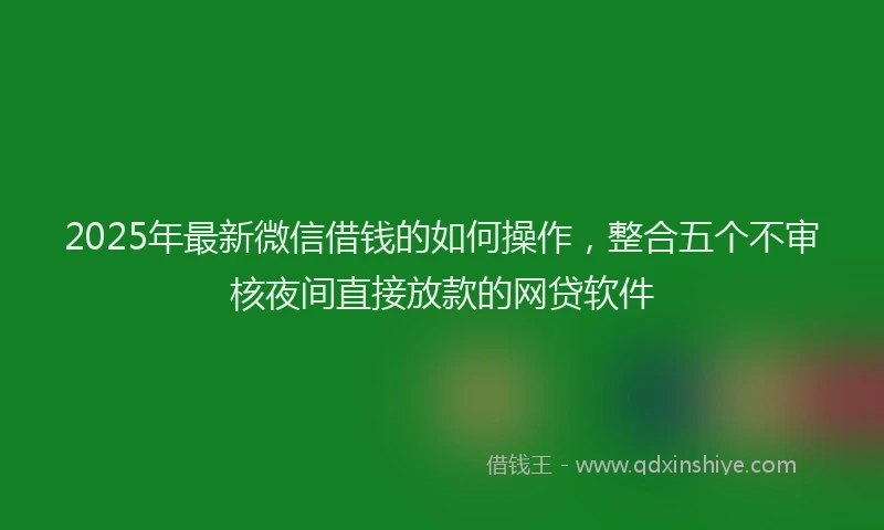 2025年最新微信借钱的如何操作，整合五个不审核夜间直接放款的网贷软件