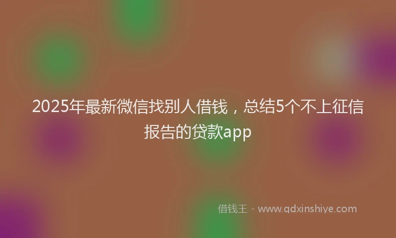 2025年最新微信找别人借钱，总结5个不上征信报告的贷款app