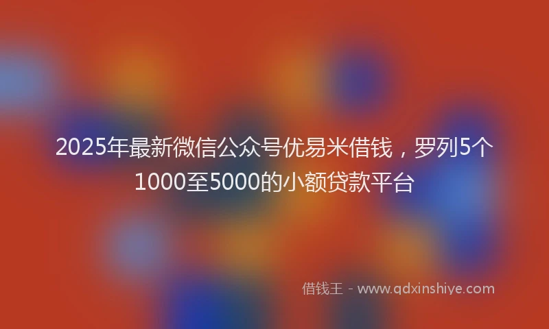 2025年最新微信公众号优易米借钱，罗列5个1000至5000的小额贷款平台