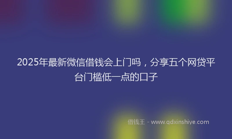 2025年最新微信借钱会上门吗，分享五个网贷平台门槛低一点的口子