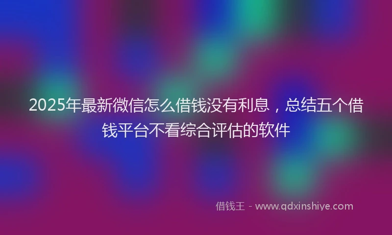 2025年最新微信怎么借钱没有利息，总结五个借钱平台不看综合评估的软件