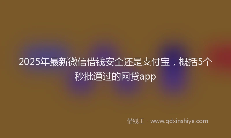 2025年最新微信借钱安全还是支付宝，概括5个秒批通过的网贷app