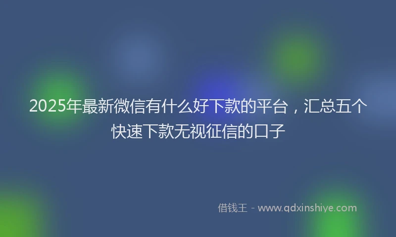 2025年最新微信有什么好下款的平台，汇总五个快速下款无视征信的口子