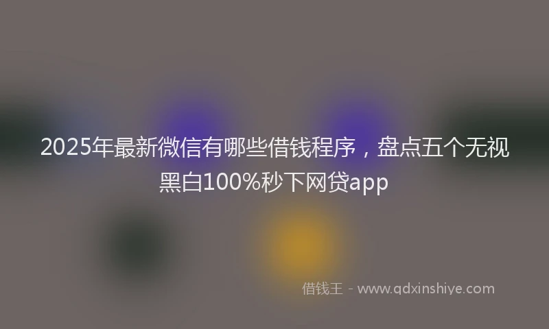 2025年最新微信有哪些借钱程序，盘点五个无视黑白100%秒下网贷app