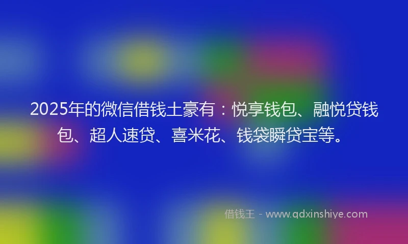 2025年的微信借钱土豪有：悦享钱包、融悦贷钱包、超人速贷、喜米花、钱袋瞬贷宝等。