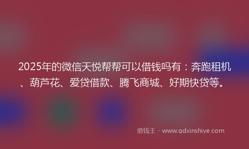 2025年的微信天悦帮帮可以借钱吗有：奔跑租机、葫芦花、爱贷借款、腾飞商城、好期快贷等。