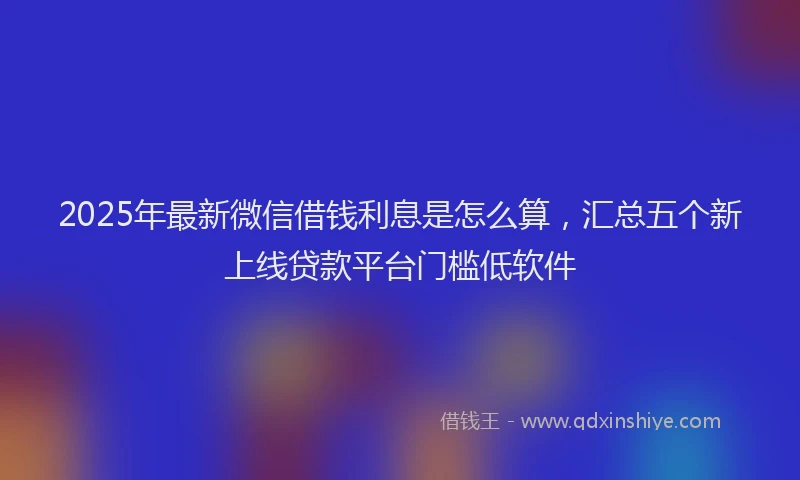 2025年最新微信借钱利息是怎么算，汇总五个新上线贷款平台门槛低软件
