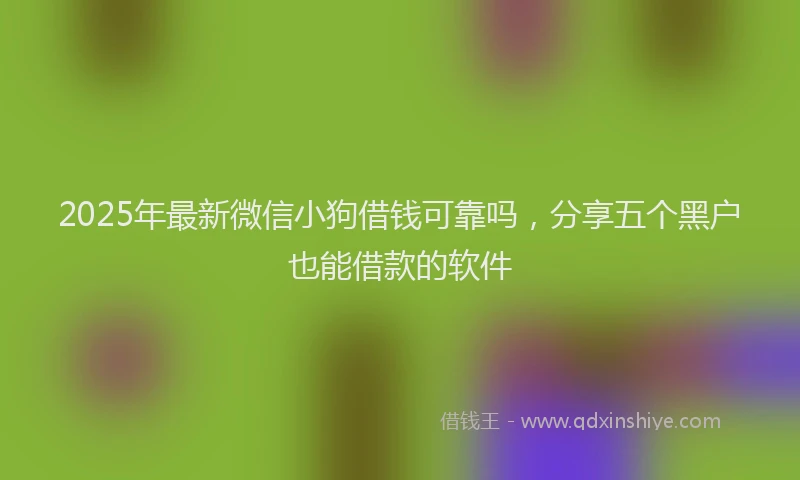 2025年最新微信小狗借钱可靠吗，分享五个黑户也能借款的软件