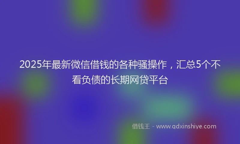 2025年最新微信借钱的各种骚操作，汇总5个不看负债的长期网贷平台
