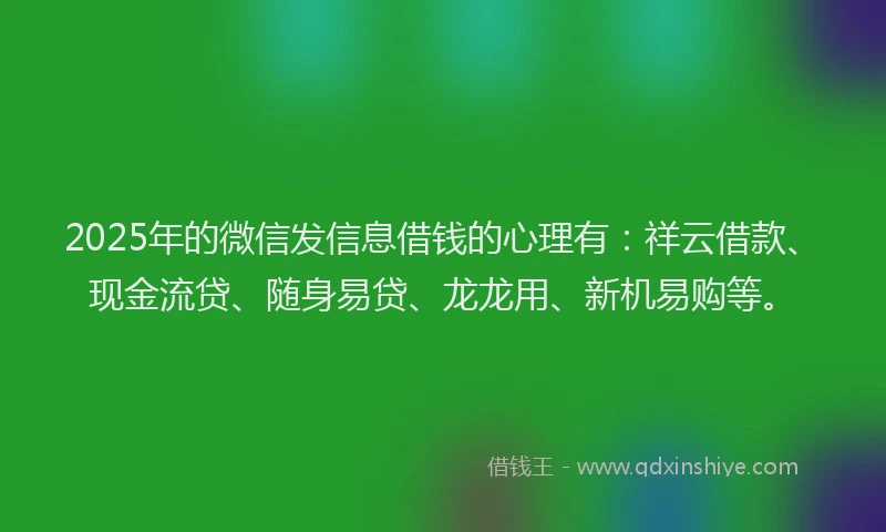 2025年的微信发信息借钱的心理有：祥云借款、现金流贷、随身易贷、龙龙用、新机易购等。