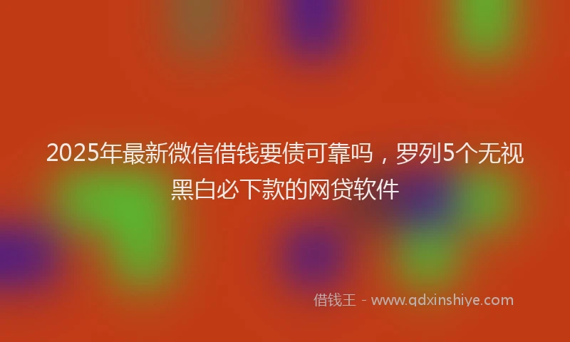 2025年最新微信借钱要债可靠吗，罗列5个无视黑白必下款的网贷软件