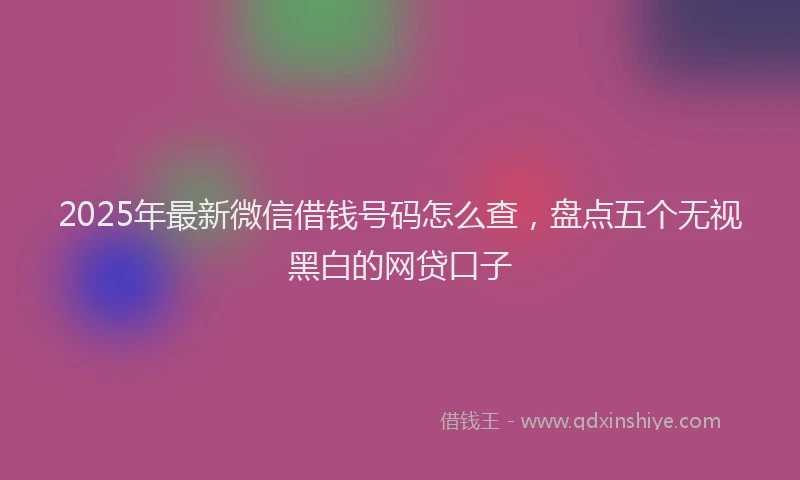2025年最新微信借钱号码怎么查，盘点五个无视黑白的网贷口子