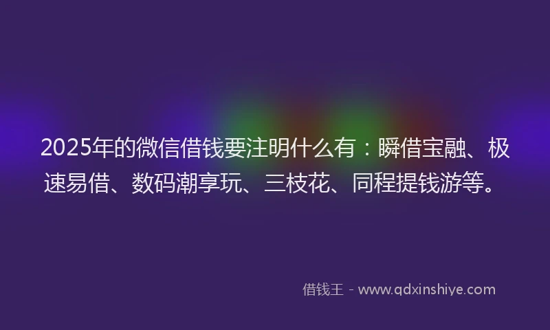 2025年的微信借钱要注明什么有：瞬借宝融、极速易借、数码潮享玩、三枝花、同程提钱游等。