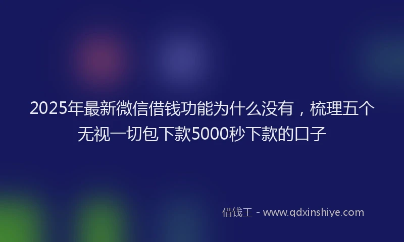 2025年最新微信借钱功能为什么没有，梳理五个无视一切包下款5000秒下款的口子