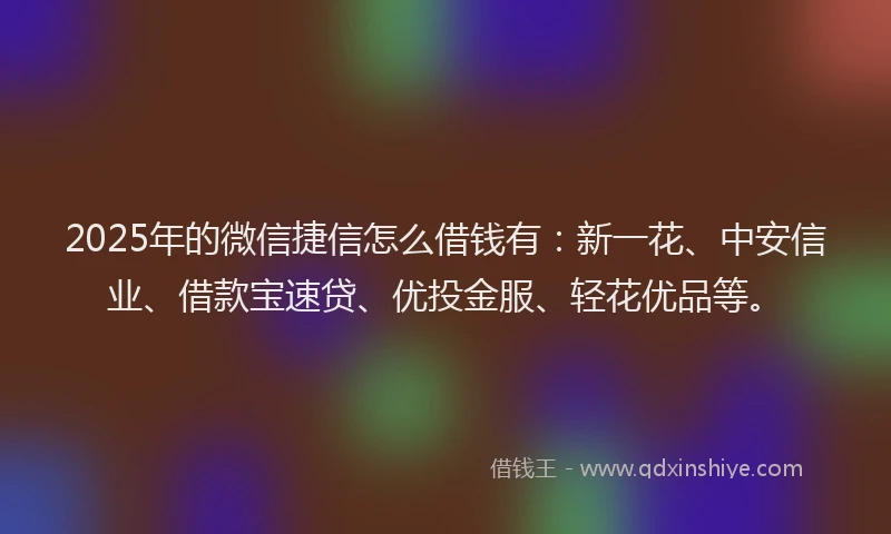 2025年的微信捷信怎么借钱有：新一花、中安信业、借款宝速贷、优投金服、轻花优品等。