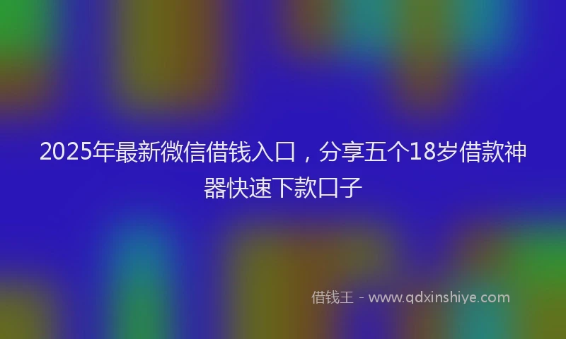 2025年最新微信借钱入口，分享五个18岁借款神器快速下款口子
